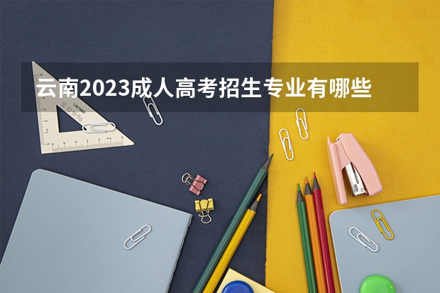 云南2023成人高考招生专业有哪些 什么专业好就业？